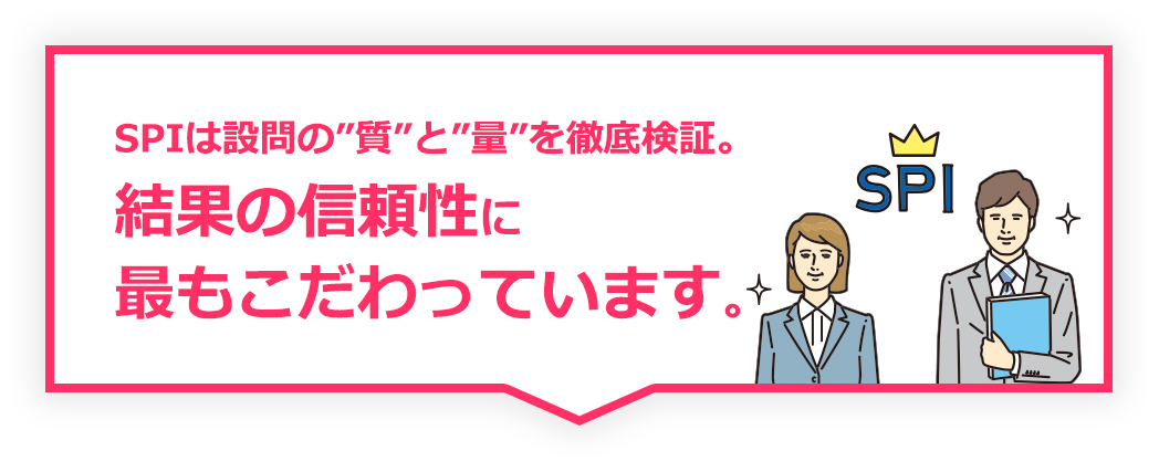 SPIは設問の”質”と”量”を徹底検証。結果の信頼性に最もこだわっています。