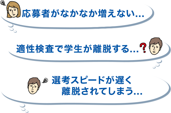 応募者がなかなか増えない... 適性検査で学生が離脱する... 選考スピードが遅く離脱されてしまう...