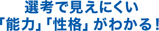 選考で見えにくい「能力」「性格」がわかる！