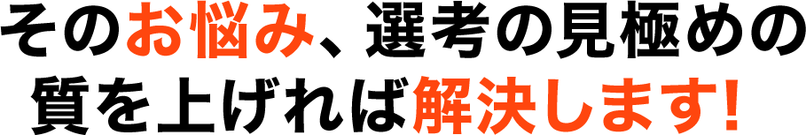 そのお悩み、選考の見極めの質を上げれば解決します!